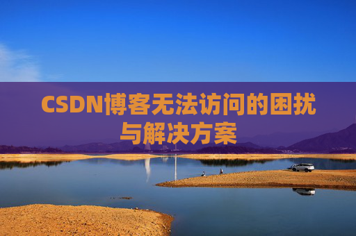 CSDN博客无法访问的困扰与解决方案 CSDN博客无法访问的困扰与解决方案